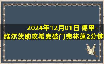 2024年12月01日 德甲-维尔茨助攻希克破门弗林蓬2分钟闪击 勒沃库森2-1柏林联合